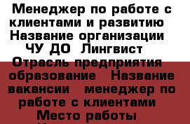 Менеджер по работе с клиентами и развитию › Название организации ­ ЧУ ДО “Лингвист“ › Отрасль предприятия ­ образование › Название вакансии ­ менеджер по работе с клиентами › Место работы ­ Кировский р-н › Подчинение ­ Директору, зам. директора - Ярославская обл., Ярославль г. Работа » Вакансии   . Ярославская обл.,Ярославль г.